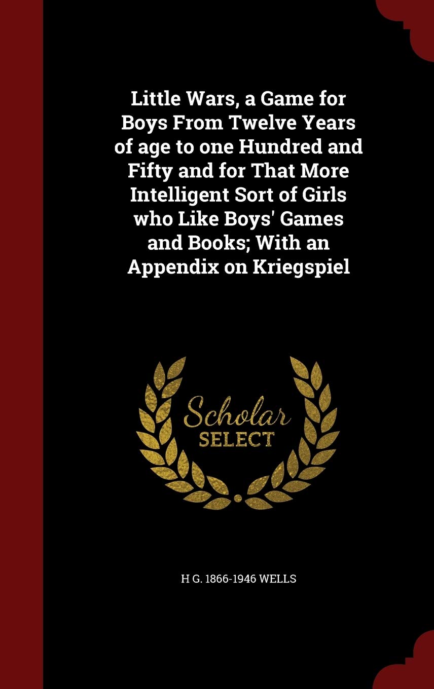 Little Wars, a Game for Boys From Twelve Years of age to one Hundred and Fifty and for That More Intelligent Sort of Girls who Like Boys' Games and Books; With an Appendix on Kriegspiel Politics & History