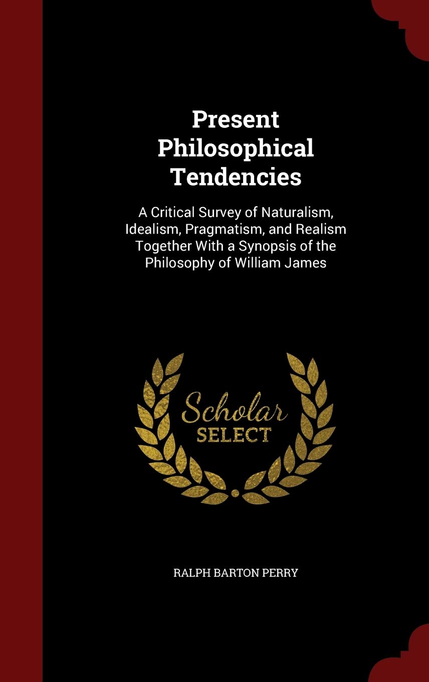 Present Philosophical Tendencies: A Critical Survey of Naturalism, Idealism, Pragmatism, and Realism Together with a Synopsis of the Philosophy of William James Philosophy