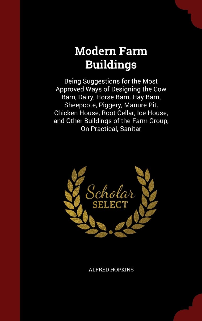 Modern Farm Buildings: Being Suggestions for the Most Approved Ways of Designing the Cow Barn, Dairy, Horse Barn, Hay Barn, Sheepcote, Piggery, Manure ... of the Farm Group, on Practical, Sanitar Business, Finance & Career