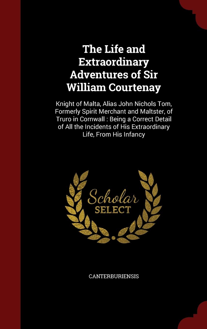 The Life and Extraordinary Adventures of Sir William Courtenay: Knight of Malta, Alias John Nichols Tom, Formerly Spirit Merchant and Maltster, of ... of His Extraordinary Life, From His Infancy Politics & History