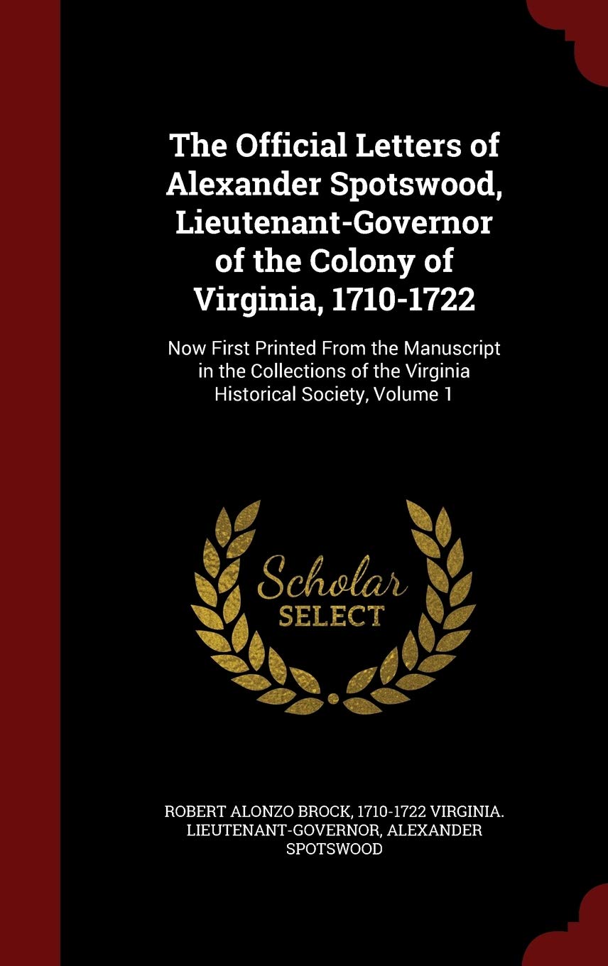 The Official Letters of Alexander Spotswood, Lieutenant-Governor of the Colony of Virginia, 1710-1722: Now First Printed from the Manuscript in the ... of the Virginia Historical Society, Volume 1 Politics & History