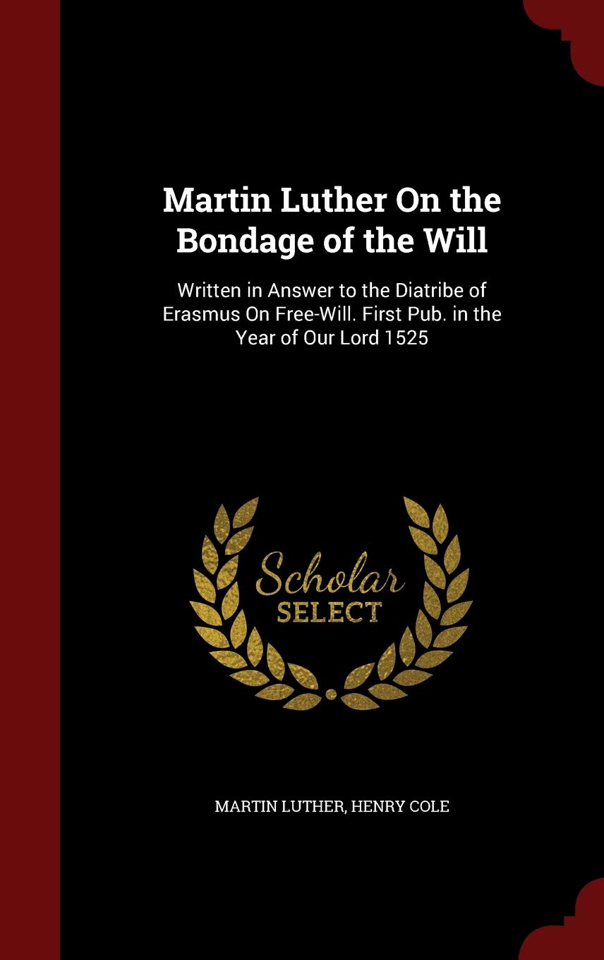 Martin Luther On the Bondage of the Will: Written in Answer to the Diatribe of Erasmus On Free-Will. First Pub. in the Year of Our Lord 1525 Philosophy