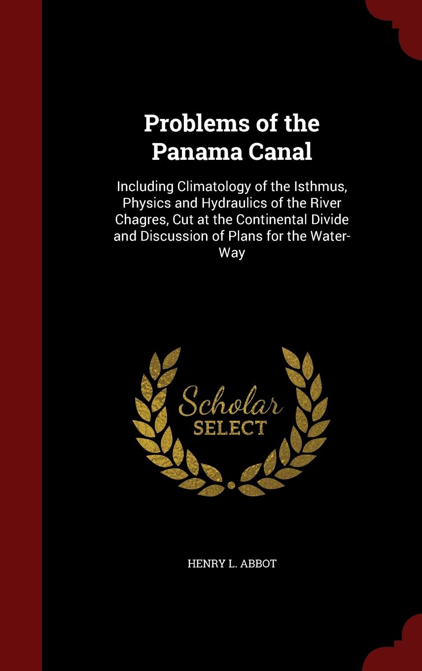 Problems of the Panama Canal: Including Climatology of the Isthmus, Physics and Hydraulics of the River Chagres, Cut at the Continental Divide and Discussion of Plans for the Water-Way Politics & History