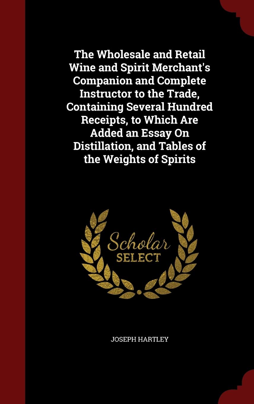 The Wholesale and Retail Wine and Spirit Merchant's Companion and Complete Instructor to the Trade, Containing Several Hundred Receipts, to Which Are ... and Tables of the Weights of Spirits Politics & History