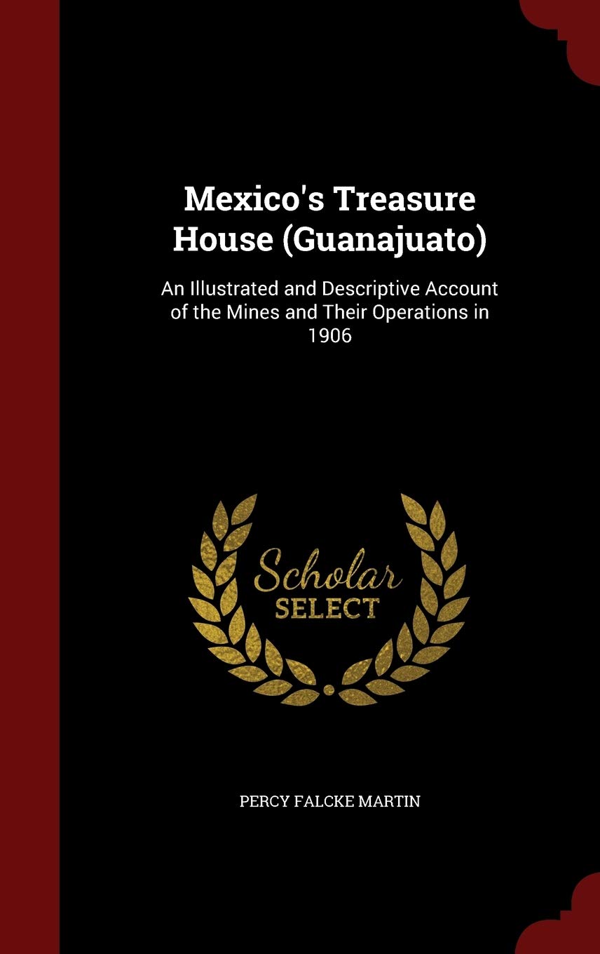 Mexico's Treasure House (Guanajuato): An Illustrated and Descriptive Account of the Mines and Their Operations in 1906 Politics & History