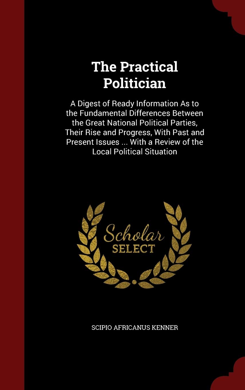 The Practical Politician: A Digest of Ready Information As to the Fundamental Differences Between the Great National Political Parties, Their Rise and ... a Review of the Local Political Situation Contemporary literature Books