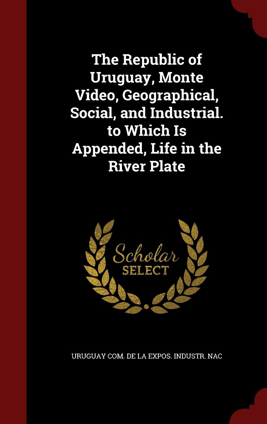The Republic of Uruguay, Monte Video, Geographical, Social, and Industrial. to Which Is Appended, Life in the River Plate Politics & History
