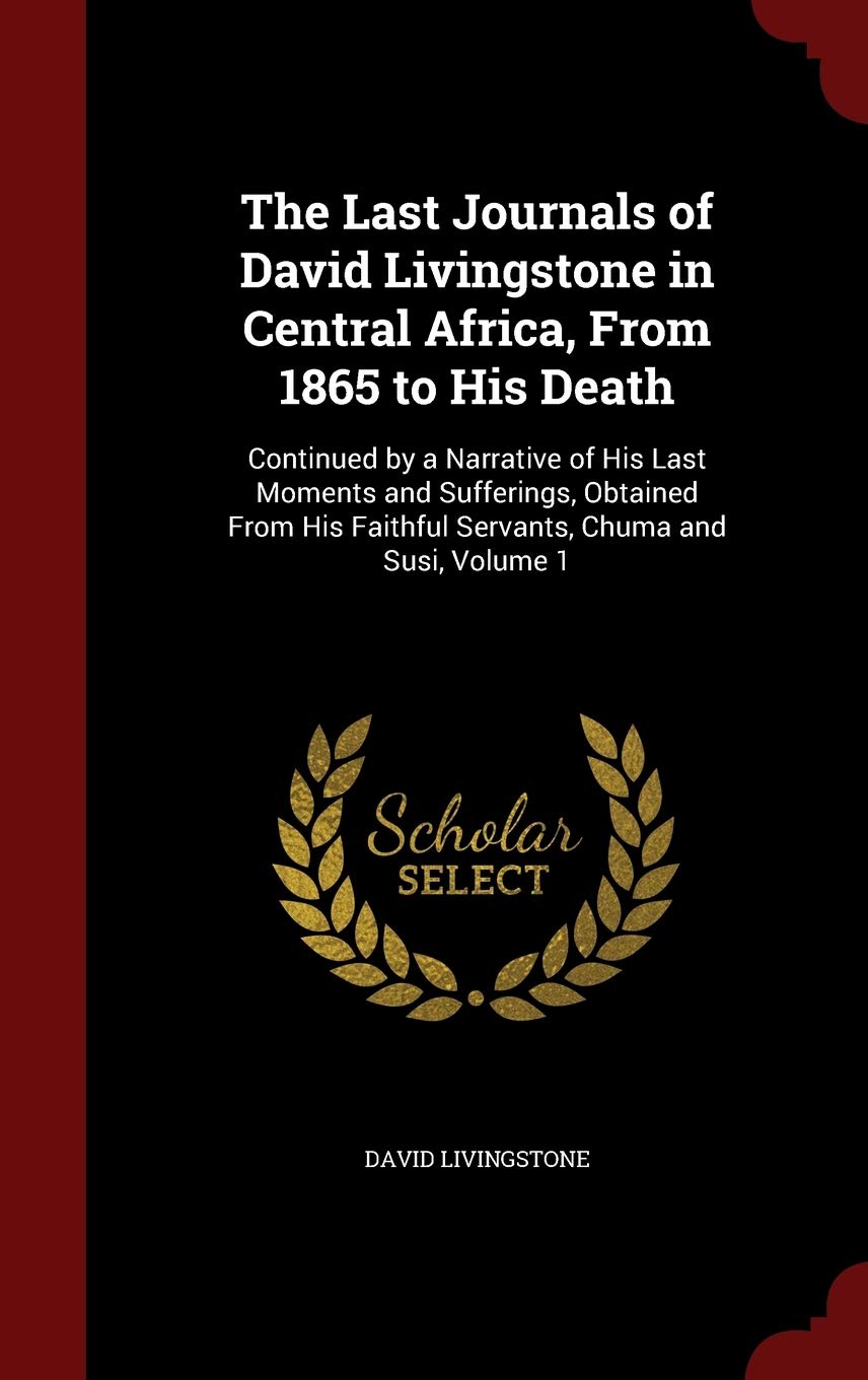 The Last Journals of David Livingstone in Central Africa, from 1865 to His Death: Continued by a Narrative of His Last Moments and Sufferings, ... Faithful Servants, Chuma and Susi, Volume 1 Memories