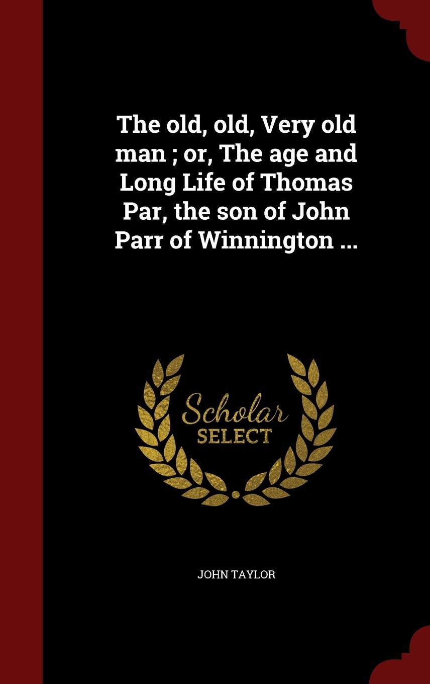 The Old, Old, Very Old Man; Or, the Age and Long Life of Thomas Par, the Son of John Parr of Winnington ... Politics & History