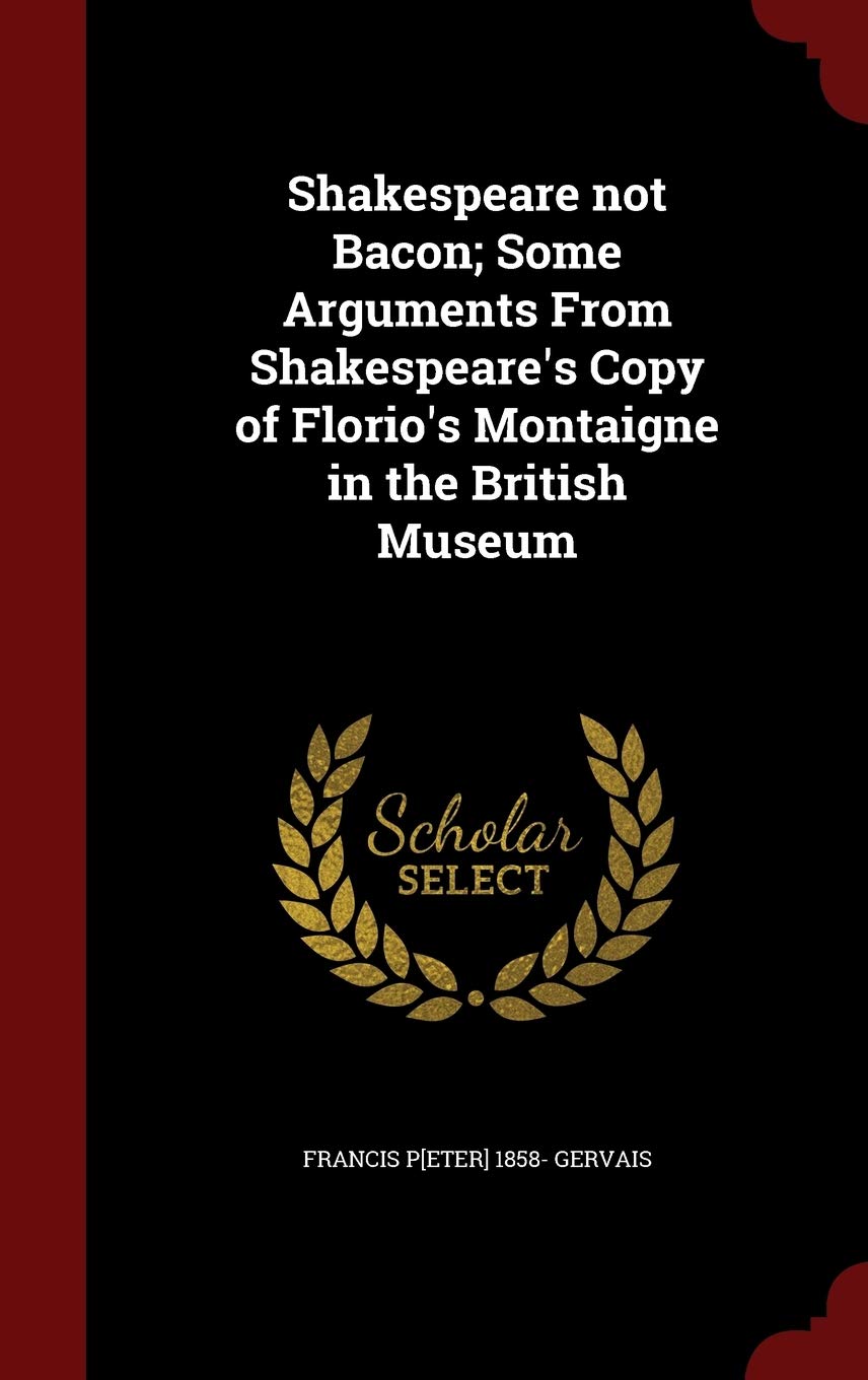 Shakespeare Not Bacon; Some Arguments from Shakespeare's Copy of Florio's Montaigne in the British Museum Politics & History