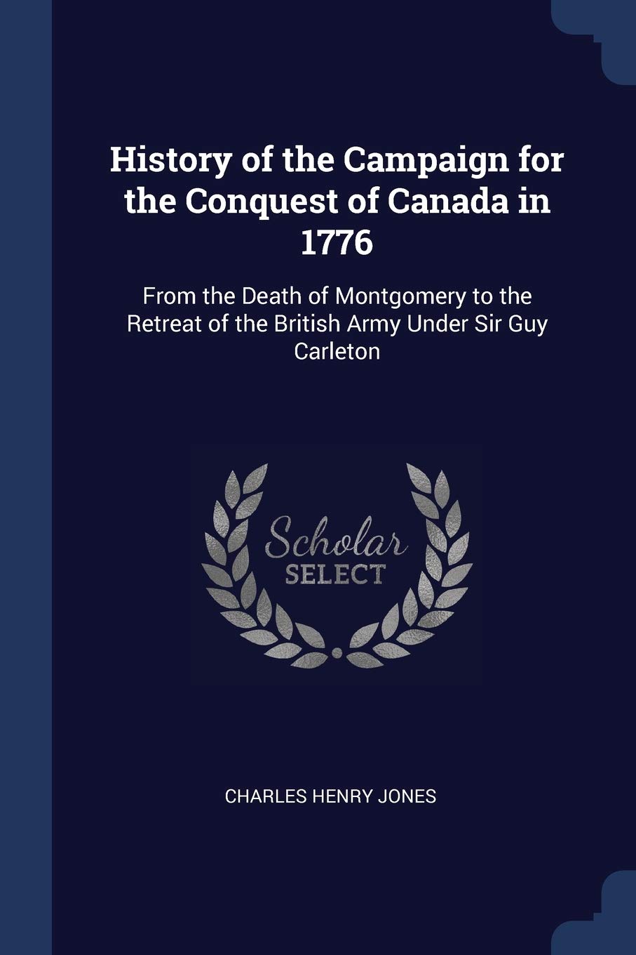 History of the Campaign for the Conquest of Canada in 1776: From the Death of Montgomery to the Retreat of the British Army Under Sir Guy Carleton Politics & History