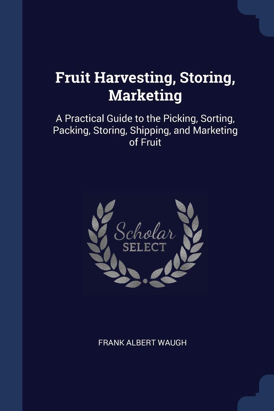 Fruit Harvesting, Storing, Marketing: A Practical Guide to the Picking, Sorting, Packing, Storing, Shipping, and Marketing of Fruit Garden & Plants