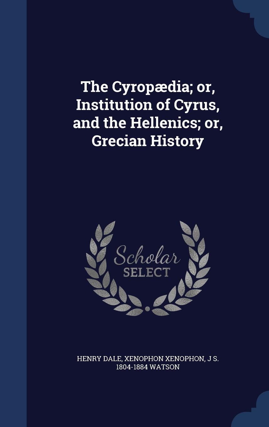 The Cyropædia; or, Institution of Cyrus, and the Hellenics; or, Grecian History Politics & History