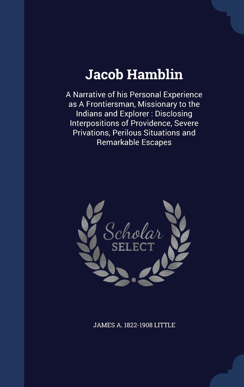 Jacob Hamblin: A Narrative of his Personal Experience as A Frontiersman, Missionary to the Indians and Explorer: Disclosing Interpositions of ... Perilous Situations and Remarkable Escapes Politics & History