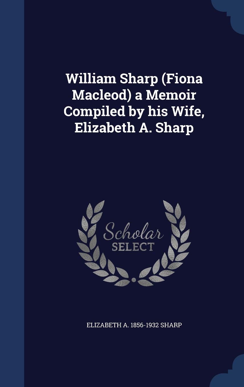 William Sharp (Fiona Macleod) a Memoir Compiled by his Wife, Elizabeth A. Sharp Politics & History