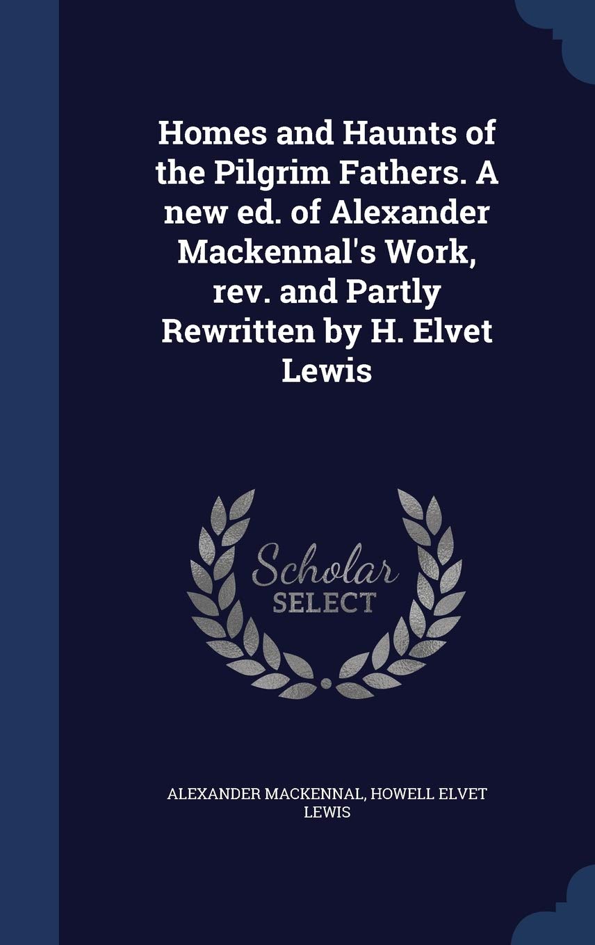Homes and Haunts of the Pilgrim Fathers. A new ed. of Alexander Mackennal's Work, rev. and Partly Rewritten by H. Elvet Lewis Contemporary literature