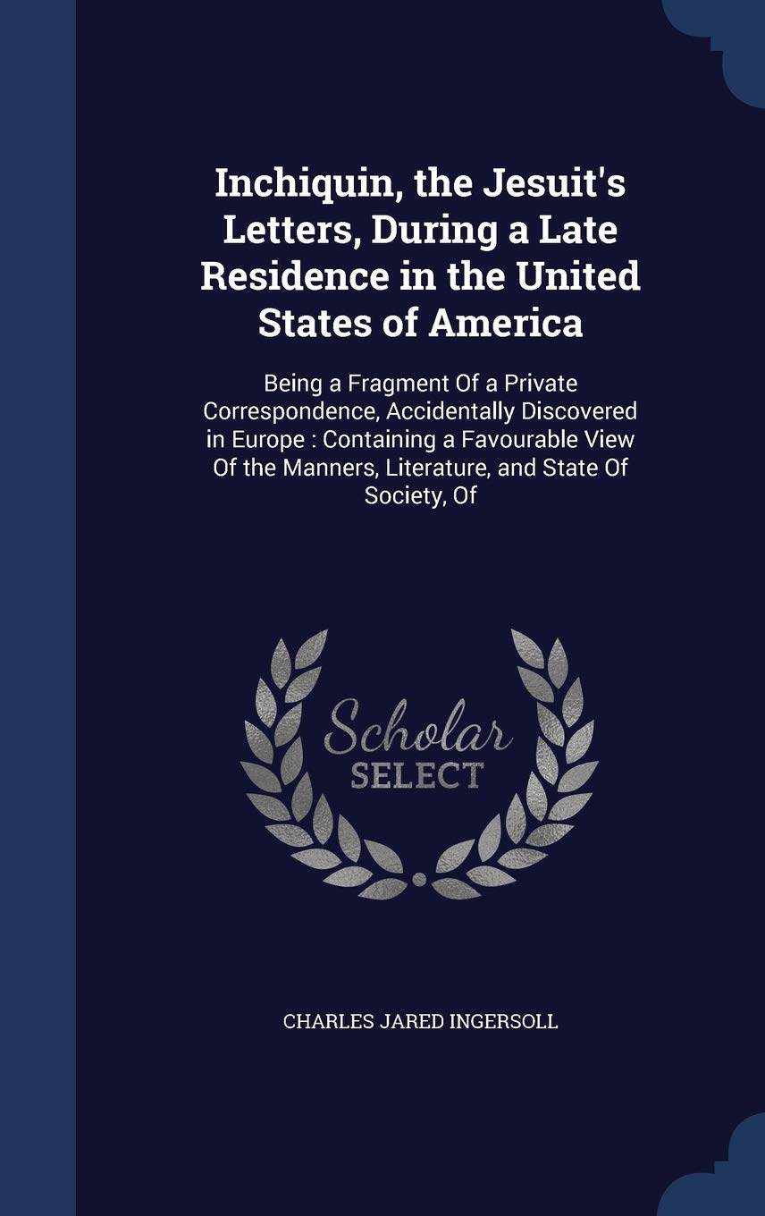 Inchiquin, the Jesuit's Letters, During a Late Residence in the United States of America: Being a Fragment of a Private Correspondence, Accidentally ... Manners, Literature, and State of Society, of Politics & History