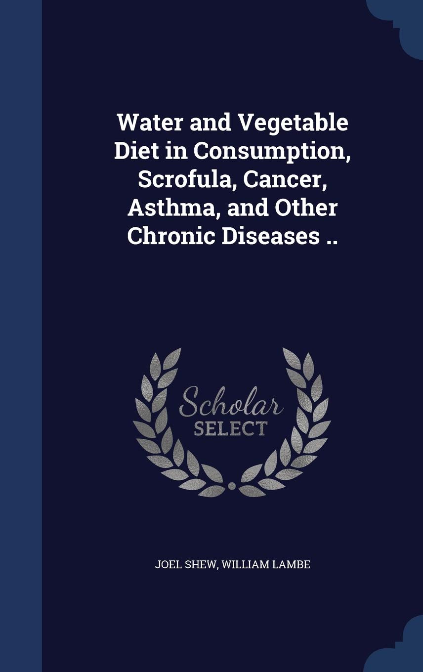Water and Vegetable Diet in Consumption, Scrofula, Cancer, Asthma, and Other Chronic Diseases .. Politics & History