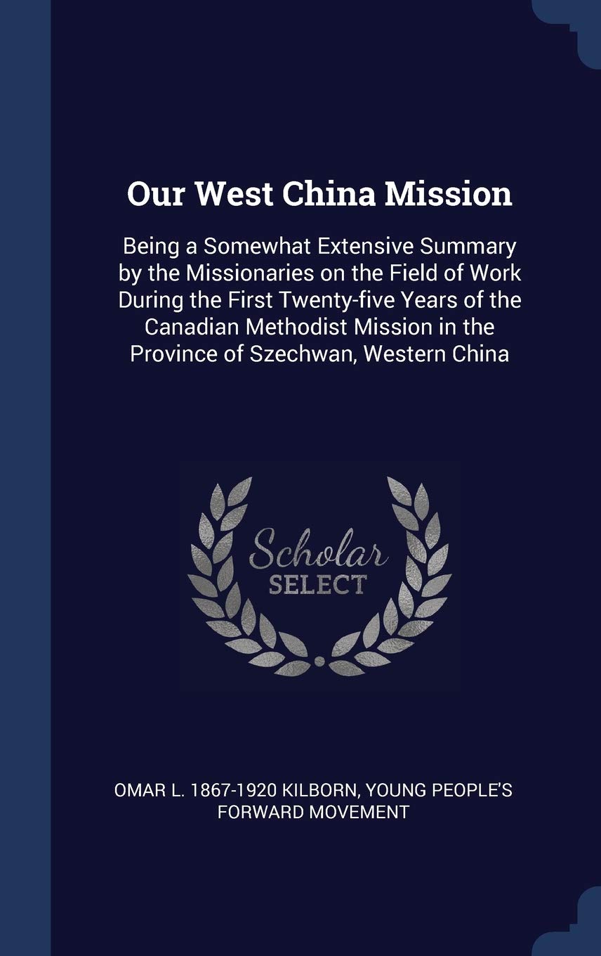 Our West China Mission: Being a Somewhat Extensive Summary by the Missionaries on the Field of Work During the First Twenty-five Years of the Canadian ... in the Province of Szechwan, Western China Politics & History
