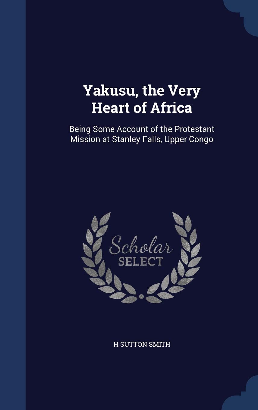 Yakusu, the Very Heart of Africa: Being Some Account of the Protestant Mission at Stanley Falls, Upper Congo Politics & History