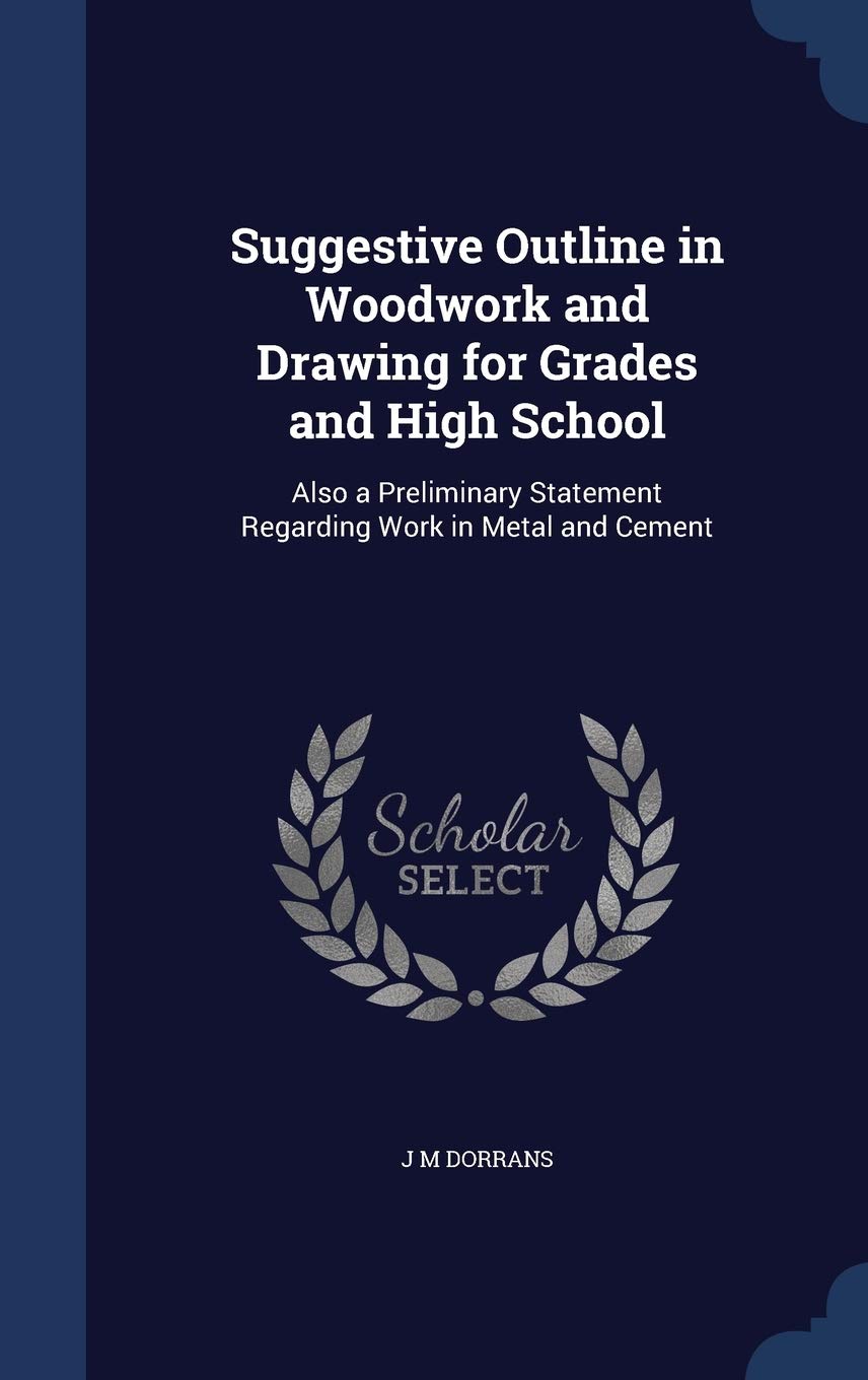 Suggestive Outline in Woodwork and Drawing for Grades and High School: Also a Preliminary Statement Regarding Work in Metal and Cement Business & Technology