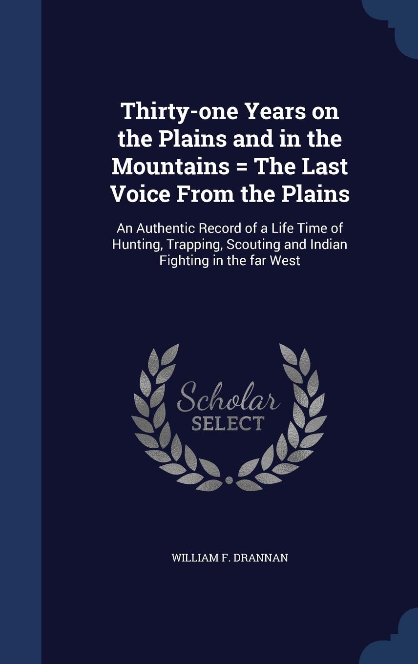 Thirty-one Years on the Plains and in the Mountains = The Last Voice From the Plains: An Authentic Record of a Life Time of Hunting, Trapping, Scouting and Indian Fighting in the far West Politics & History