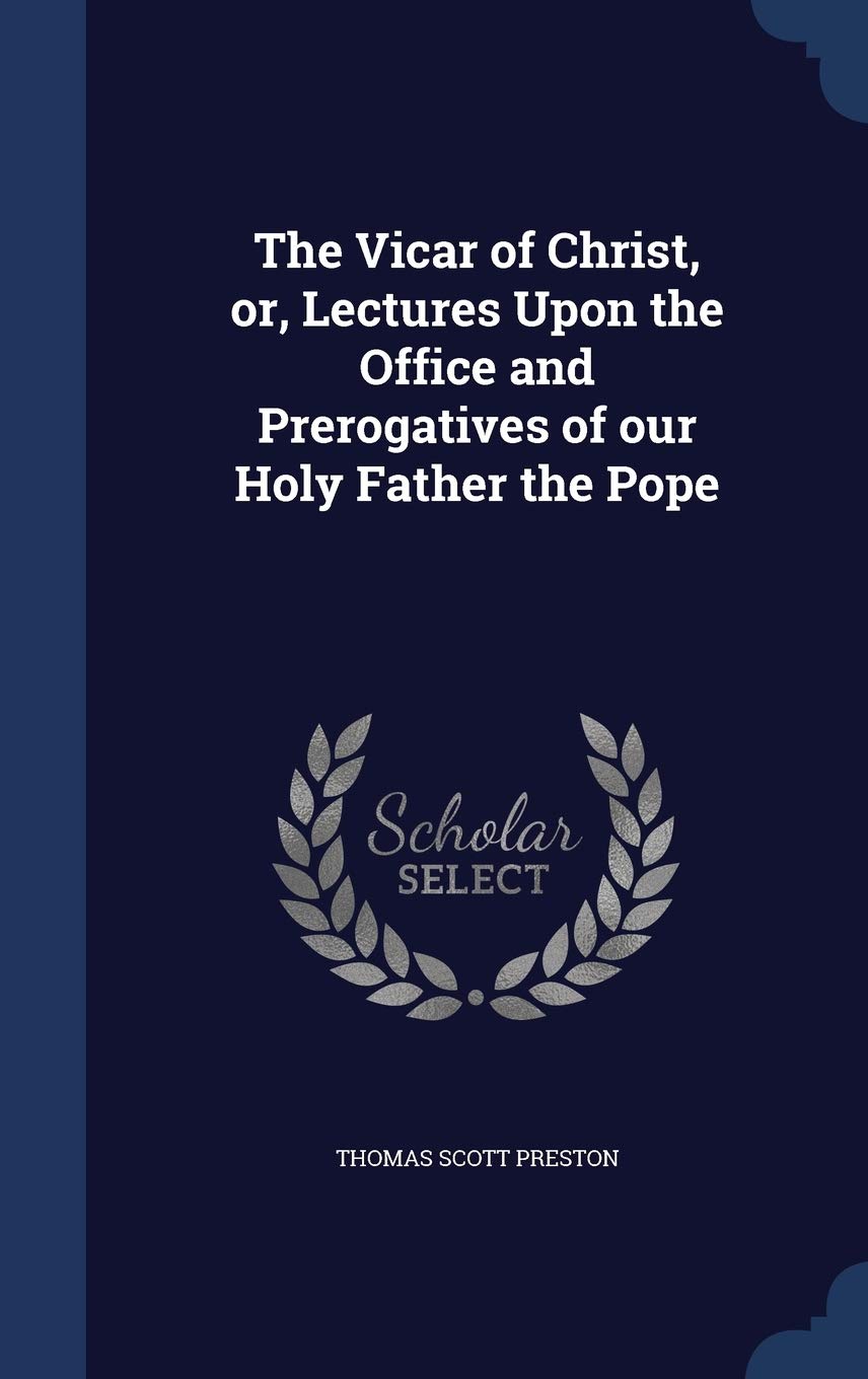 The Vicar of Christ, or, Lectures Upon the Office and Prerogatives of our Holy Father the Pope Politics & History