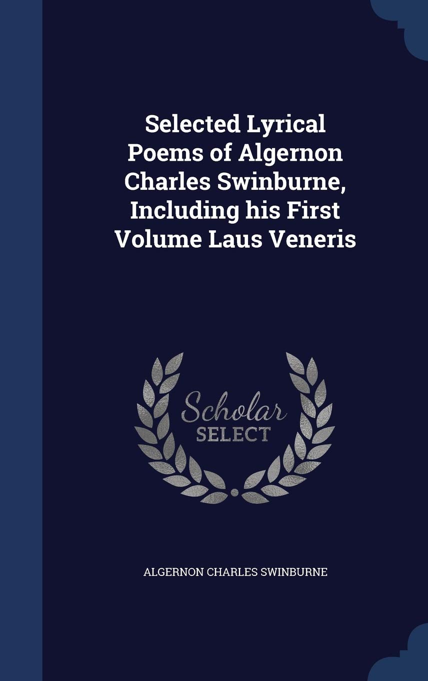 Selected Lyrical Poems of Algernon Charles Swinburne, Including his First Volume Laus Veneris Politics & History