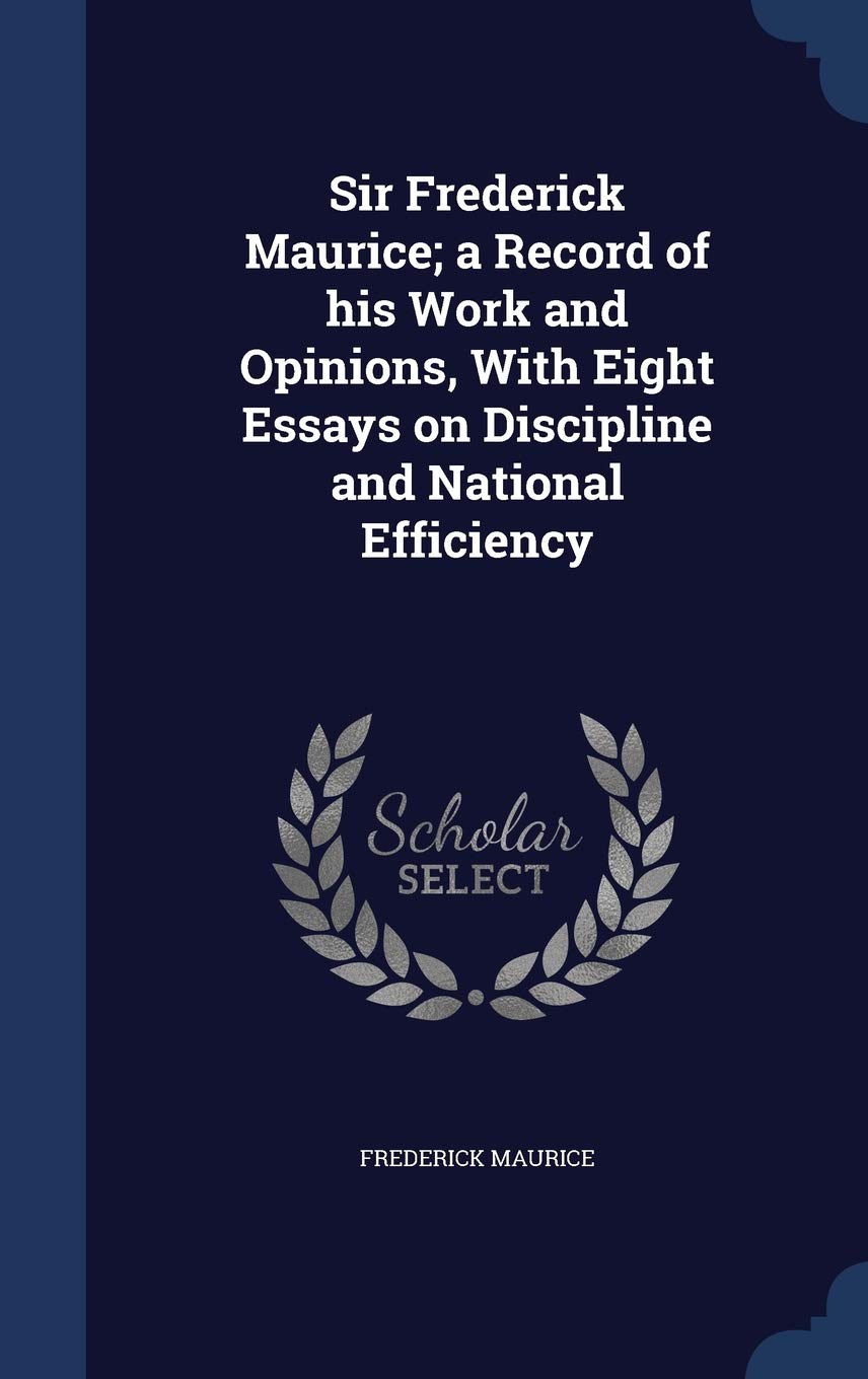 Sir Frederick Maurice; a Record of his Work and Opinions, With Eight Essays on Discipline and National Efficiency Politics & History