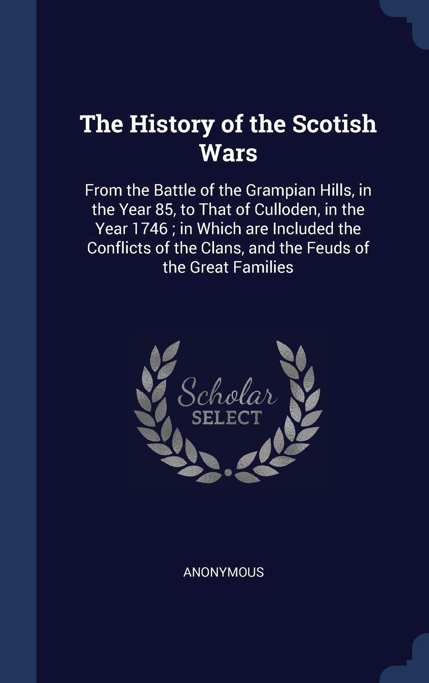 The History of the Scotish Wars: From the Battle of the Grampian Hills, in the Year 85, to That of Culloden, in the Year 1746; in Which are Included ... Clans, and the Feuds of the Great Families Politics & History