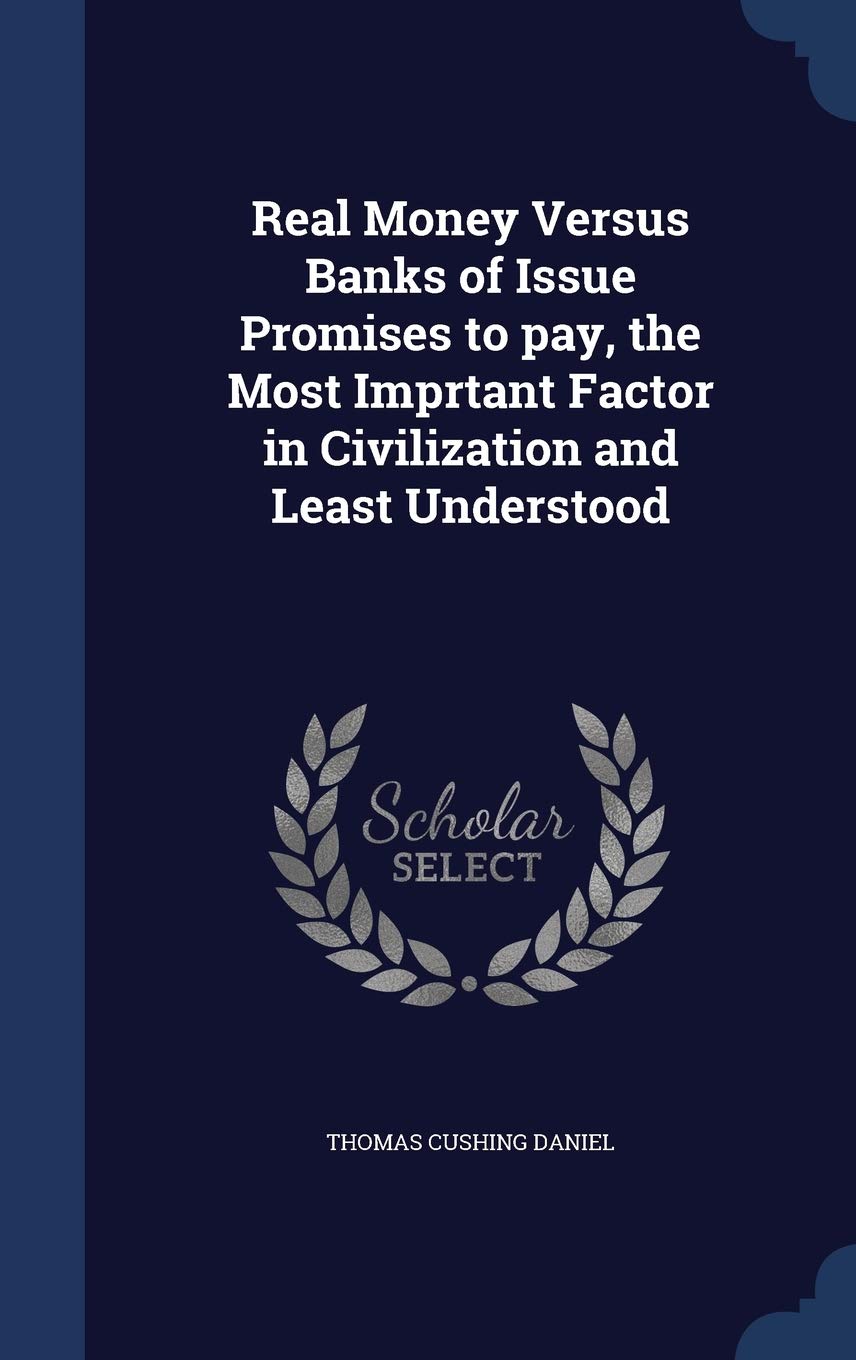 Real Money Versus Banks of Issue Promises to pay, the Most Imprtant Factor in Civilization and Least Understood Politics & History