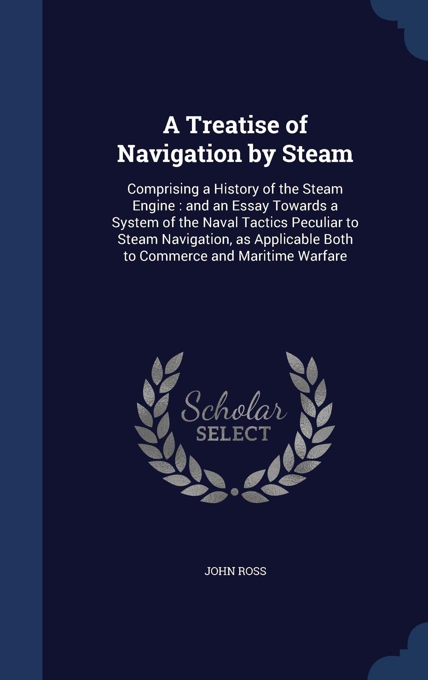 A Treatise of Navigation by Steam: Comprising a History of the Steam Engine: and an Essay Towards a System of the Naval Tactics Peculiar to Steam ... Both to Commerce and Maritime Warfare Politics & History