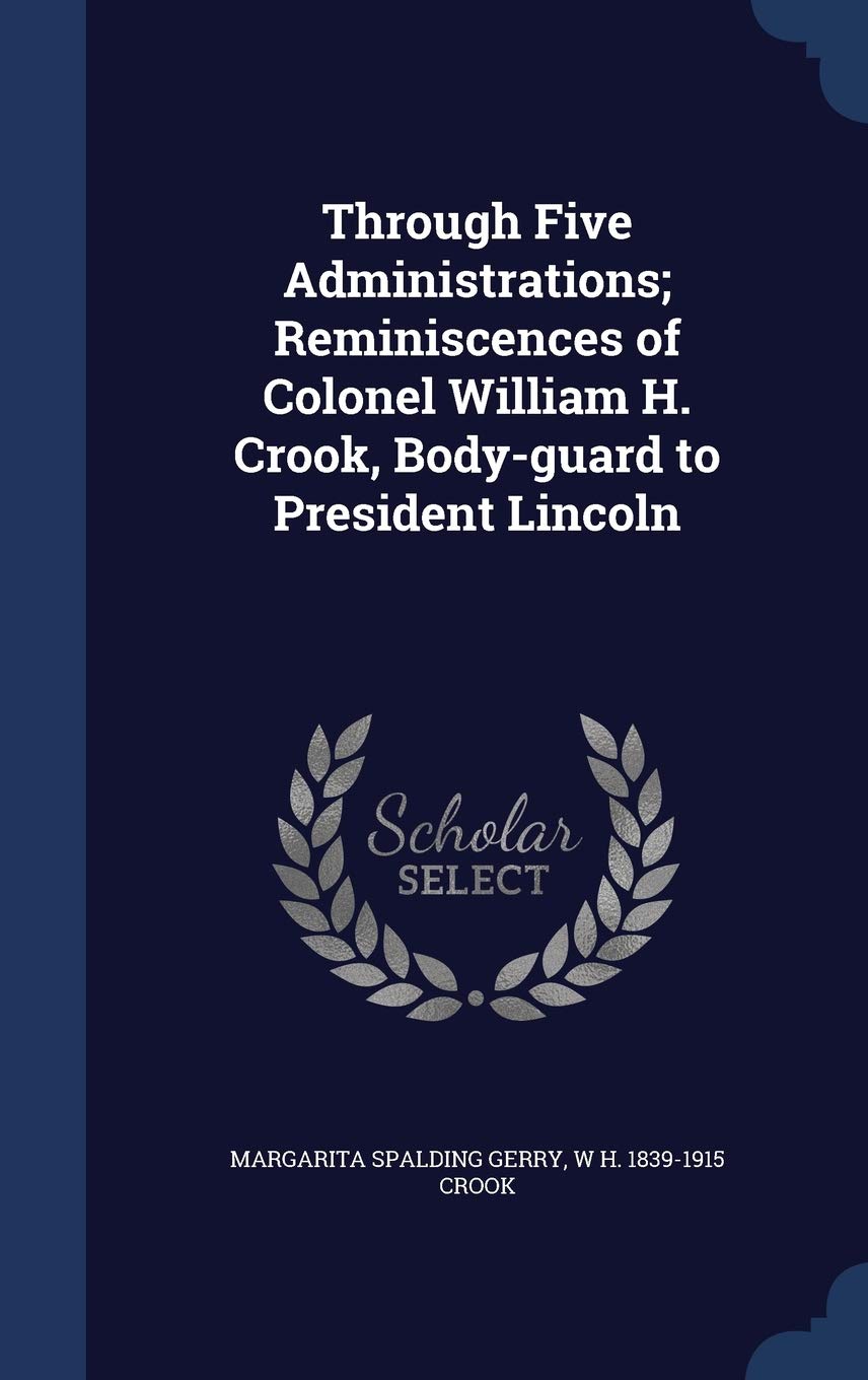Through Five Administrations; Reminiscences of Colonel William H. Crook, Body-guard to President Lincoln Politics & History