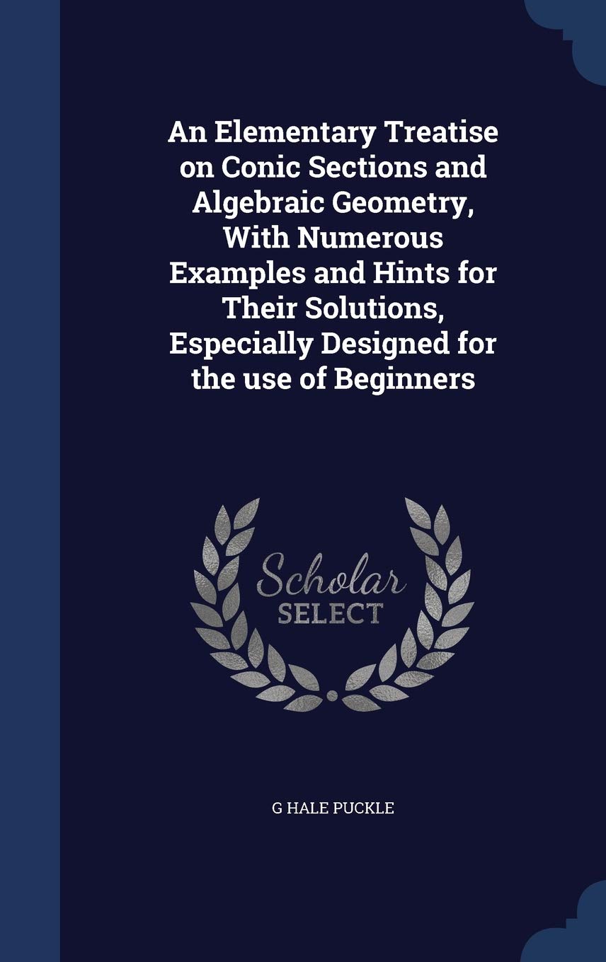 An Elementary Treatise on Conic Sections and Algebraic Geometry, With Numerous Examples and Hints for Their Solutions, Especially Designed for the use of Beginners Politics & History