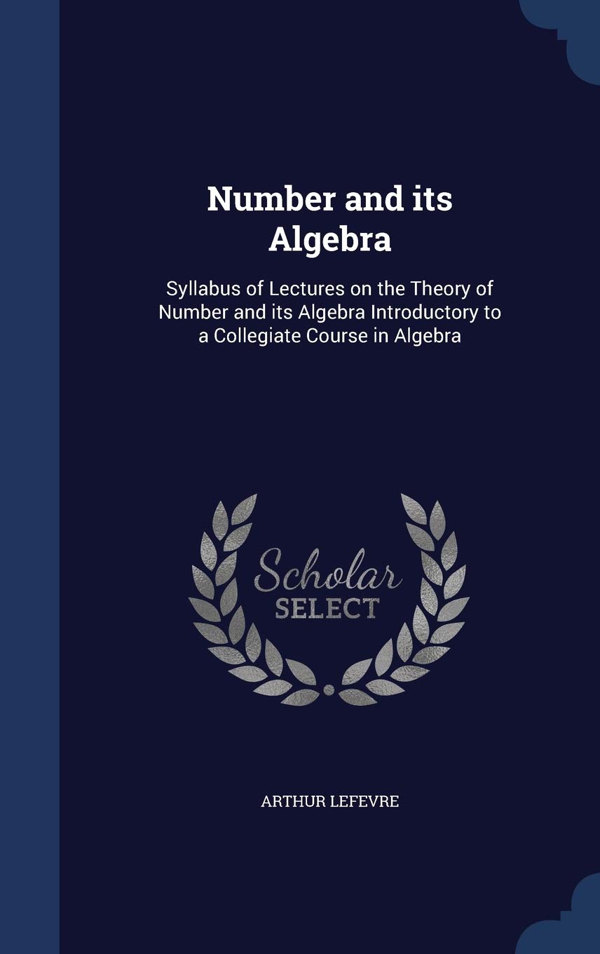 Number and its Algebra: Syllabus of Lectures on the Theory of Number and its Algebra Introductory to a Collegiate Course in Algebra Contemporary literature
