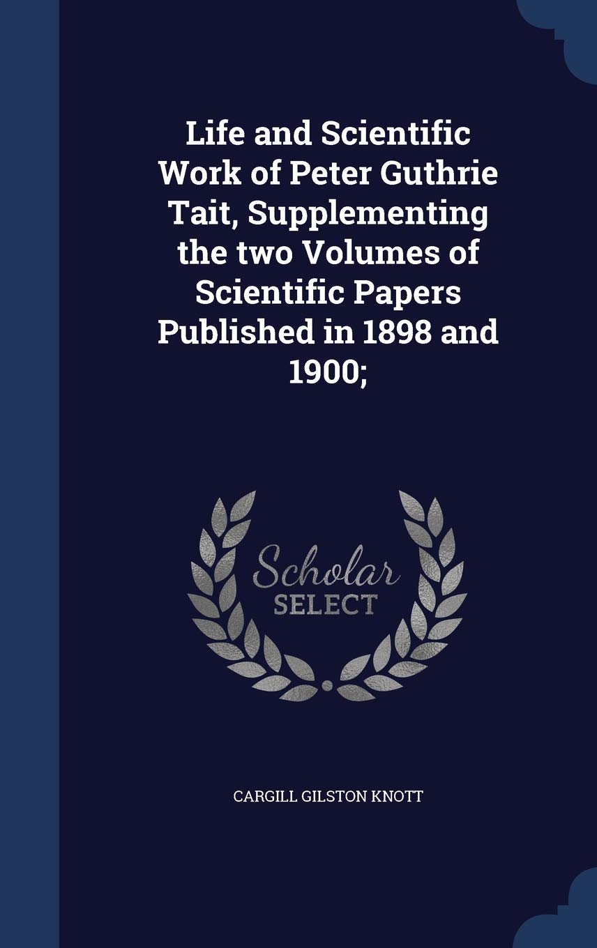 Life and Scientific Work of Peter Guthrie Tait, Supplementing the two Volumes of Scientific Papers Published in 1898 and 1900; Natural Sciences