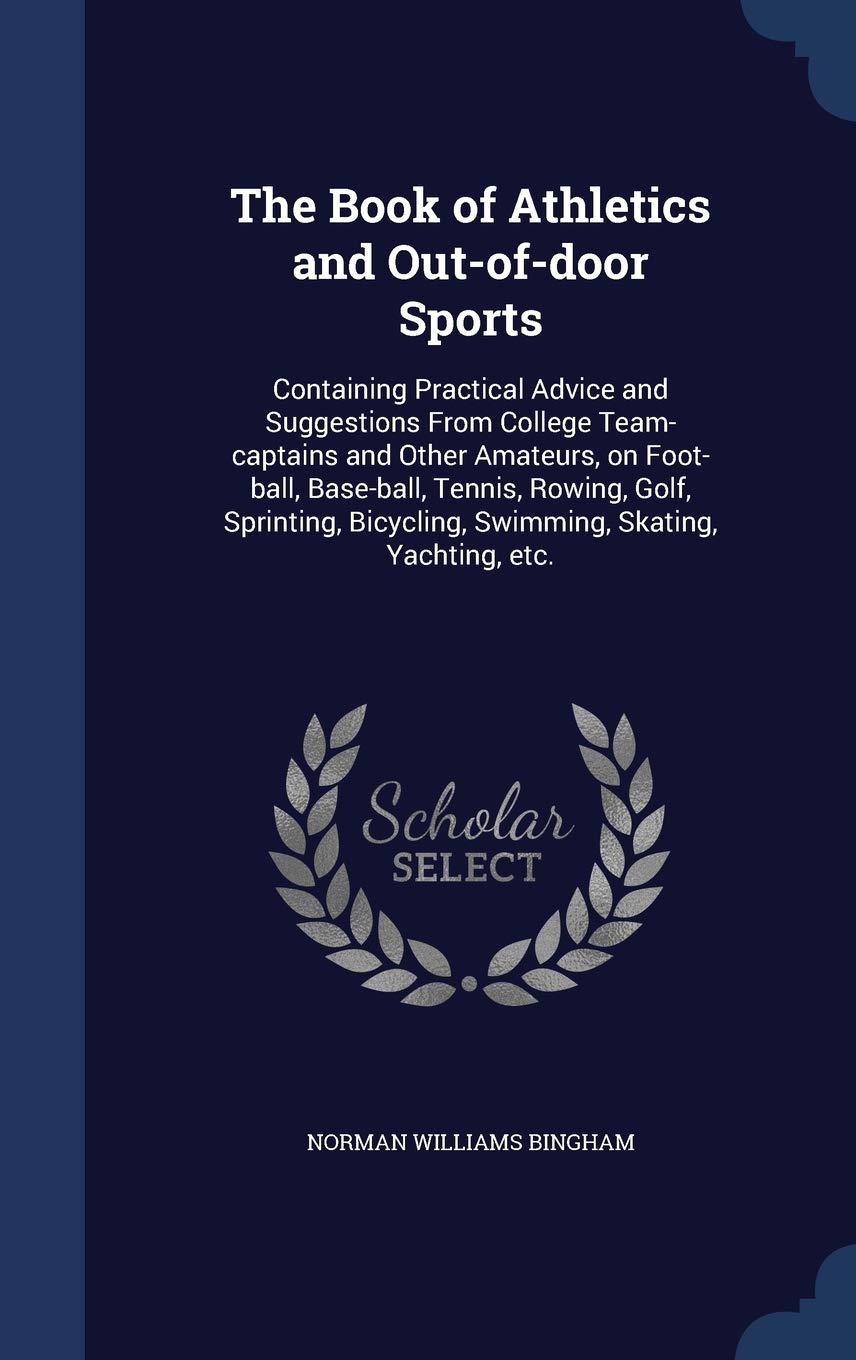 The Book of Athletics and Out-of-door Sports: Containing Practical Advice and Suggestions From College Team-captains and Other Amateurs, on Foot-ball, ... Bicycling, Swimming, Skating, Yachting, etc. Politics & History