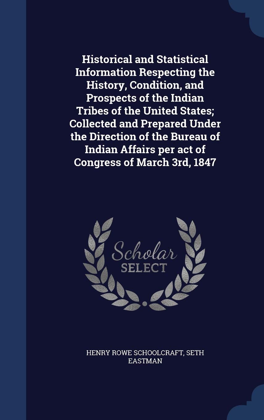 Historical and Statistical Information Respecting the History, Condition, and Prospects of the Indian Tribes of the United States; Collected and ... Per Act of Congress of March 3rd, 1847 Politics & History