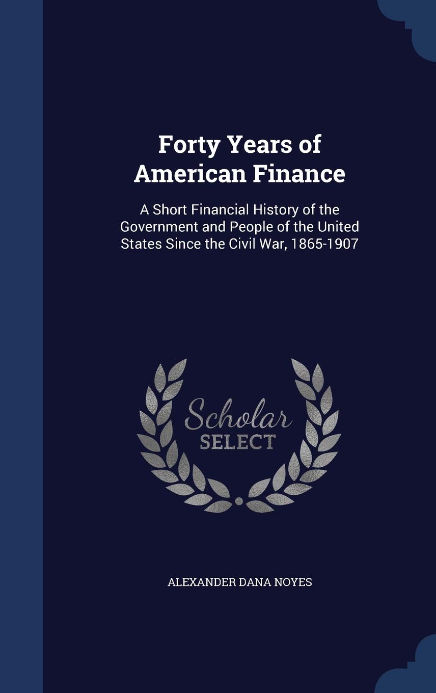 Forty Years of American Finance: A Short Financial History of the Government and People of the United States Since the Civil War, 1865-1907 Business, Finance & Career