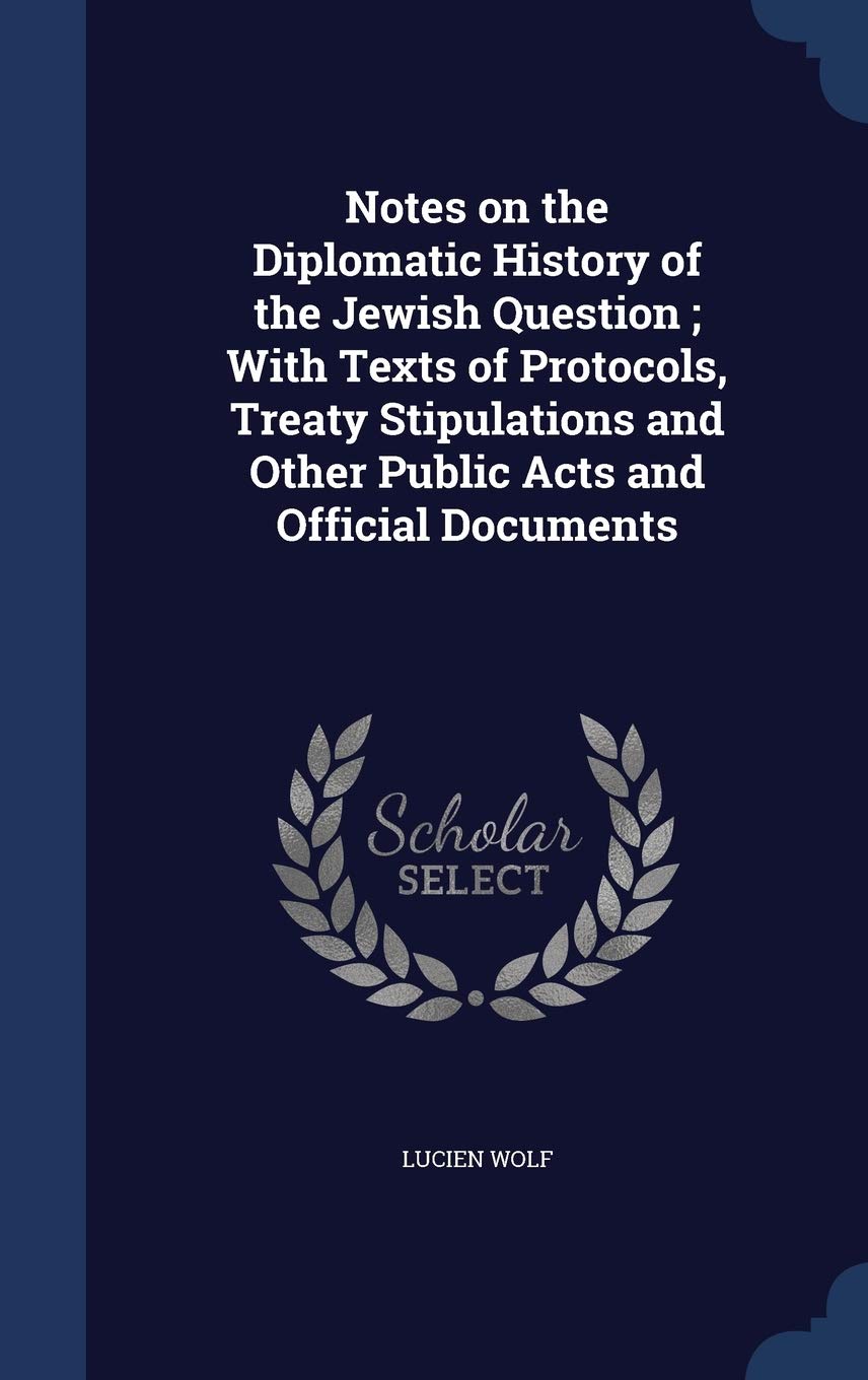 Notes on the Diplomatic History of the Jewish Question; With Texts of Protocols, Treaty Stipulations and Other Public Acts and Official Documents Politics & History