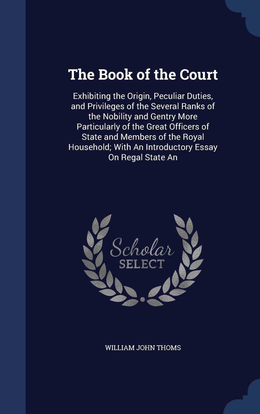 The Book of the Court: Exhibiting the Origin, Peculiar Duties, and Privileges of the Several Ranks of the Nobility and Gentry More Particular book