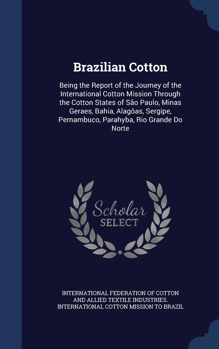 Brazilian Cotton: Being the Report of the Journey of the International Cotton Mission Through the Cotton States of So Paulo, Minas Geraes, Bahia, ... Pernambuco, Parahyba, Rio Grande Do Norte book