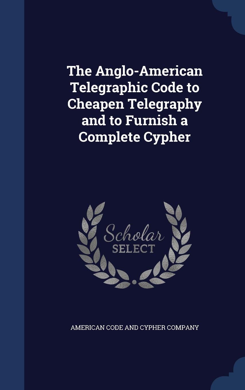 The Anglo-American Telegraphic Code to Cheapen Telegraphy and to Furnish a Complete Cypher Politics & History