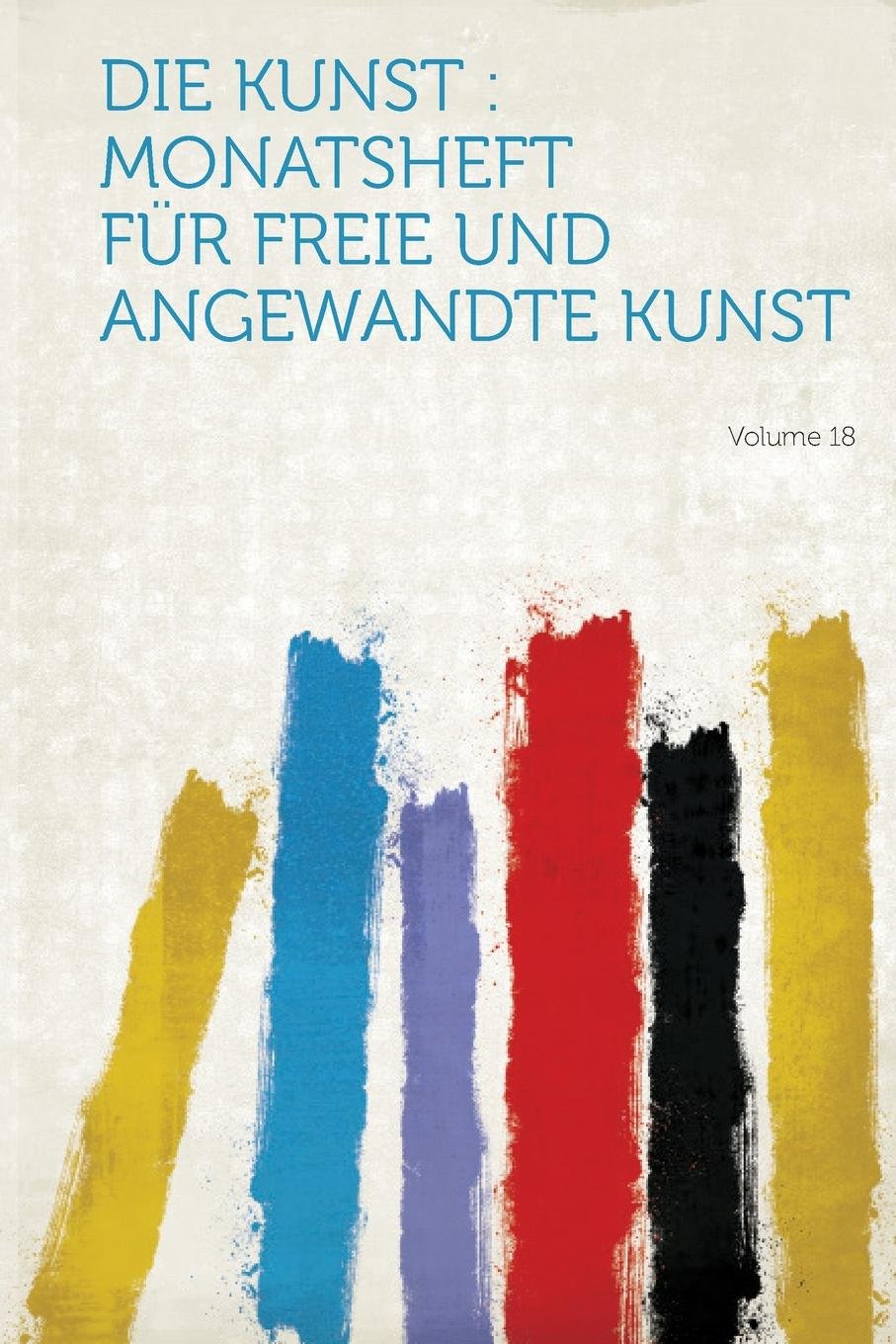 Die Kunst: Monatsheft Fur Freie Und Angewandte Kunst Volume 18 Politics & History