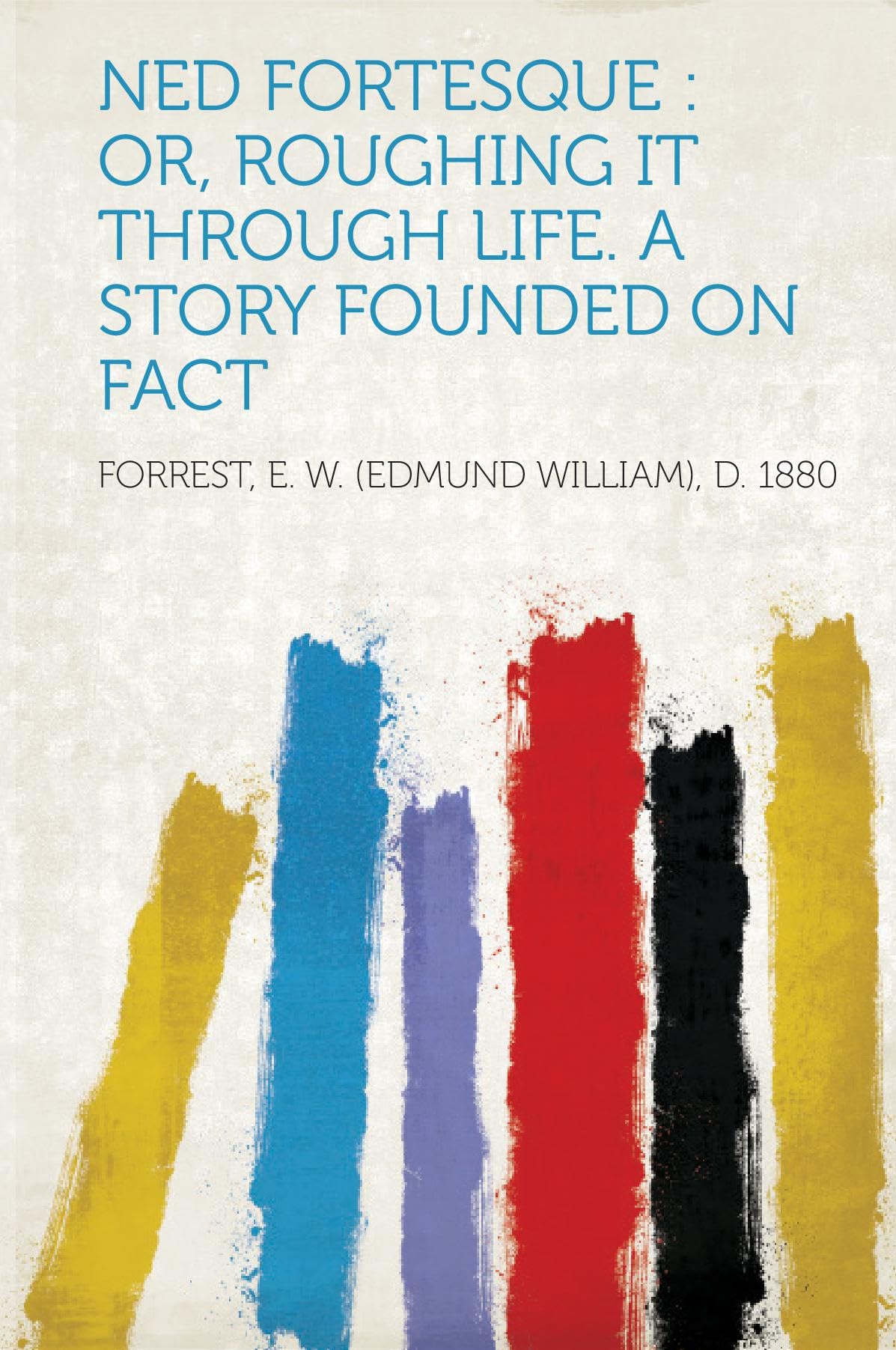 Ned Fortesque : Or, Roughing it Through Life. A Story Founded on Fact Politics & History
