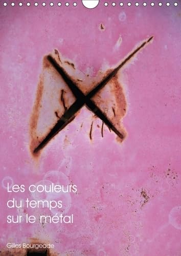 Les Couleurs Du Temps Sur Le Metal 2017: Le Temps Qui Passe Cree Des /Uvres D'art. (Calvendo Art) Photography