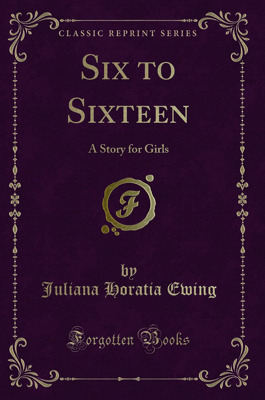 Six to Sixteen: A Story for Girls (Classic Reprint) Novels & Short Stories
