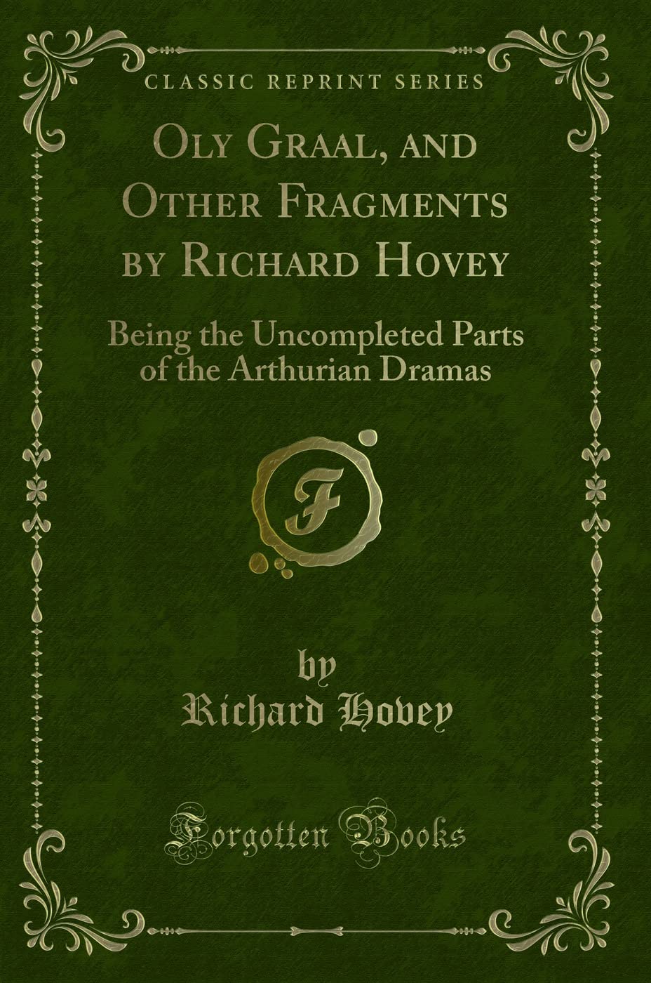 Oly Graal, and Other Fragments by Richard Hovey (Classic Reprint): Being the Uncompleted Parts of the Arthurian Dramas: Being the Uncompleted Parts of the Arthurian Dramas (Classic Reprint) Fantasy & Sci-Fi