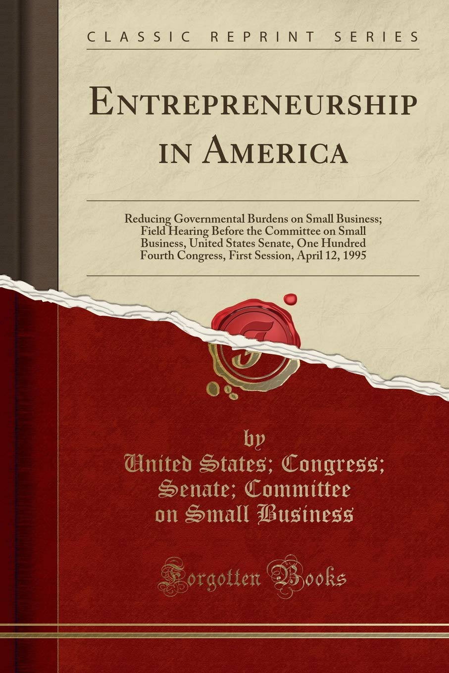 Entrepreneurship in America: Reducing Governmental Burdens on Small Business; Field Hearing Before the Committee on Small Business, United States S: ... Session, April 12, 1995 (Classic Reprint) Social Sciences