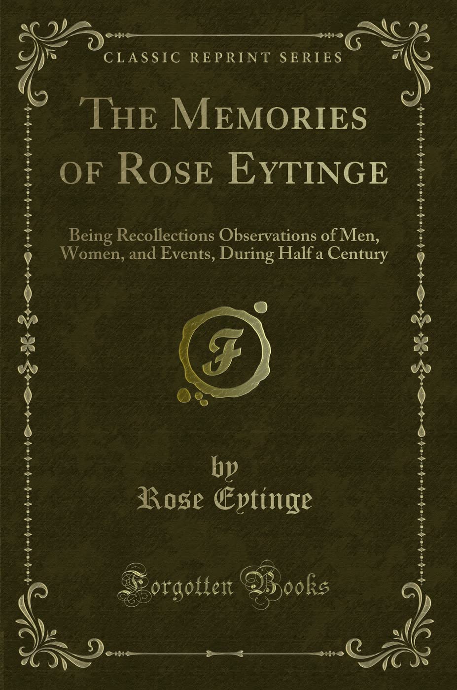 The Memories of Rose Eytinge (Classic Reprint): Being Recollections Observations of Men, Women, and Events, During Half a Century: Being Recollections ... During Half a Century (Classic Reprint) Novels & Short Stories